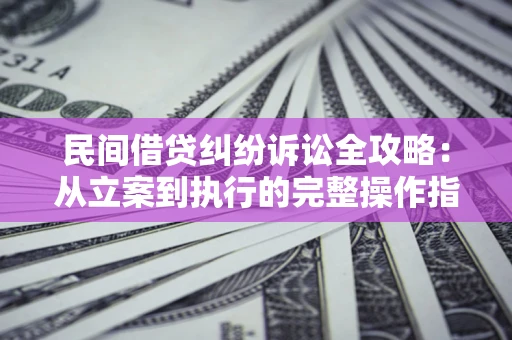 武汉民间借贷纠纷诉讼全攻略：从立案到执行的完整操作指南