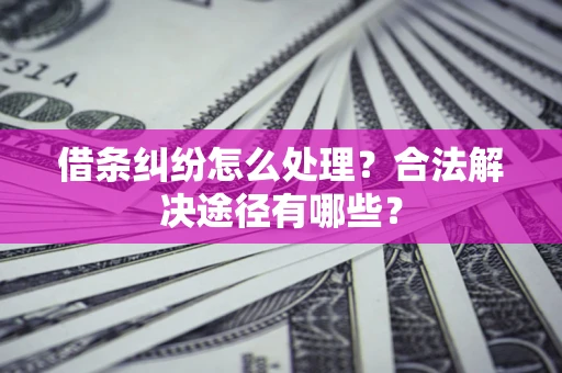 武汉借条纠纷怎么处理？合法解决途径有哪些？