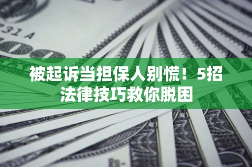 武汉被起诉当担保人别慌！5招法律技巧救你脱困