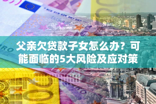 武汉父亲欠贷款子女怎么办?可能面临的5大风险及应对策略 武汉父亲欠贷款子女怎么办?可能面临的5大风险及应对策略