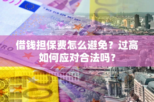 武汉借钱担保费怎么避免？过高如何应对合法吗？