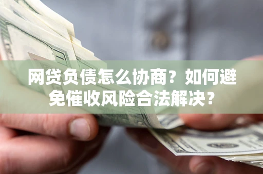 武汉网贷负债怎么协商？如何避免催收风险合法解决？