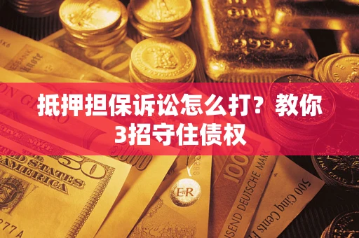 武汉抵押担保诉讼怎么打？教你3招守住债权