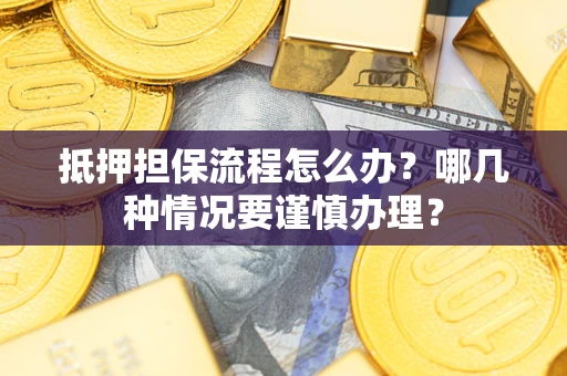 武汉抵押担保流程怎么办？哪几种情况要谨慎办理？