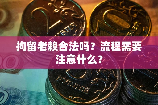 武汉拘留老赖合法吗？流程需要注意什么？