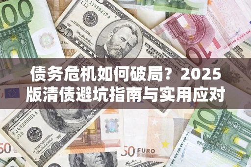 武汉债务危机如何破局？2025版清债避坑指南与实用应对策略
