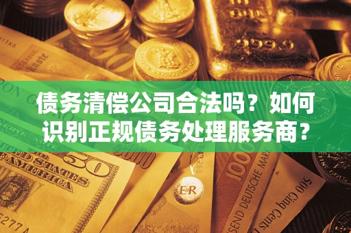 武汉债务清偿公司合法吗？如何识别正规债务处理服务商？