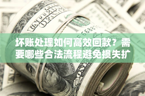 武汉坏账处理如何高效回款？需要哪些合法流程避免损失扩大？