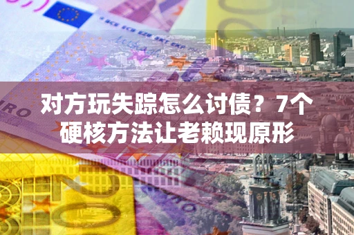武汉对方玩失踪怎么讨债？7个硬核方法让老赖现原形