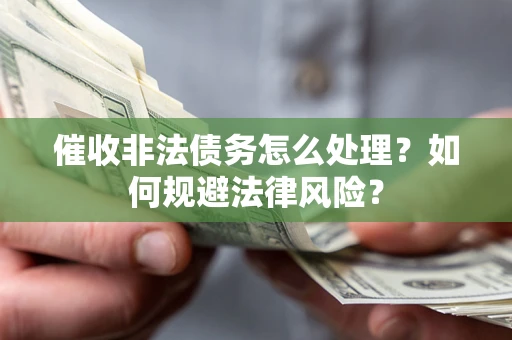 武汉催收非法债务怎么处理？如何规避法律风险？