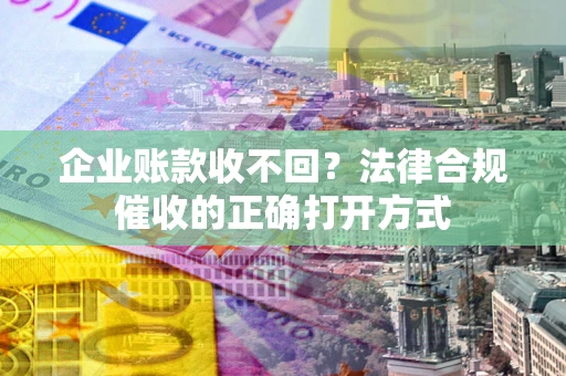 武汉企业账款收不回？法律合规催收的正确打开方式