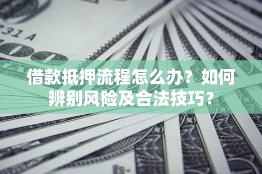 武汉借款抵押流程怎么办？如何辨别风险及合法技巧？