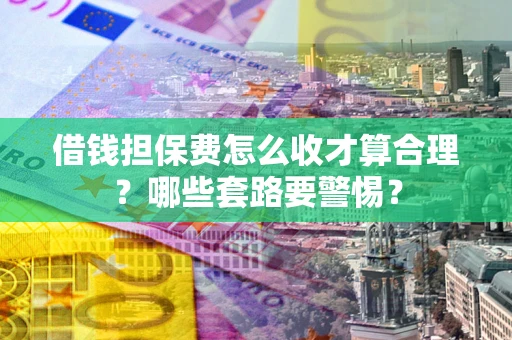 武汉借钱担保费怎么收才算合理？哪些套路要警惕？