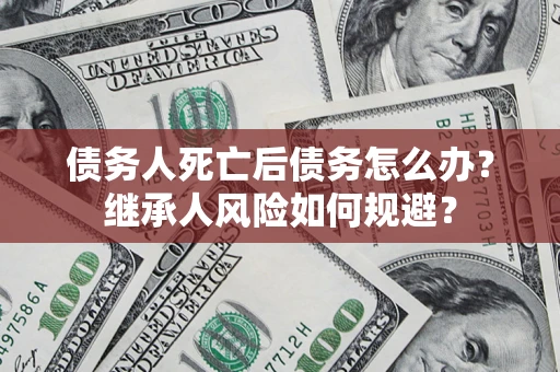 武汉债务人死亡后债务怎么办？继承人风险如何规避？