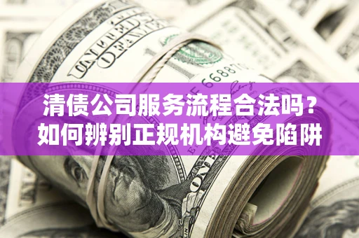 武汉清债公司服务流程合法吗？如何辨别正规机构避免陷阱？