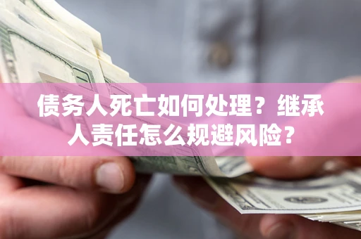 武汉债务人死亡如何处理?继承人责任怎么规避风险? 武汉债务人死亡如何处理?继承人责任怎么规避风险?