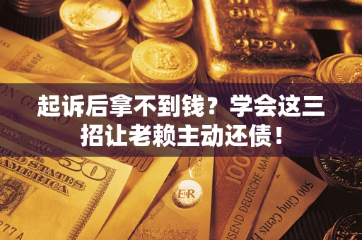 武汉起诉后拿不到钱？学会这三招让老赖主动还债！