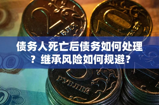 武汉债务人死亡后债务如何处理？继承风险如何规避？
