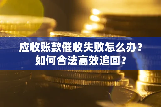 武汉应收账款催收失败怎么办？如何合法高效追回？