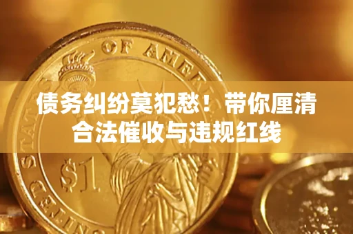 武汉债务纠纷莫犯愁！带你厘清合法催收与违规红线