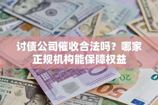 武汉讨债公司催收合法吗？哪家正规机构能保障权益