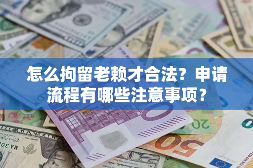 武汉怎么拘留老赖才合法？申请流程有哪些注意事项？