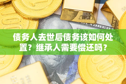 武汉债务人去世后债务该如何处置？继承人需要偿还吗？