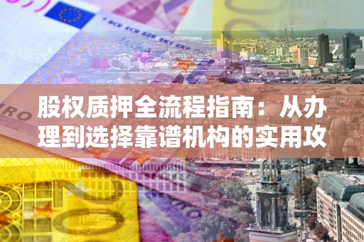 武汉股权质押全流程指南：从办理到选择靠谱机构的实用攻略