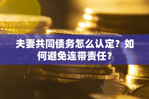 武汉夫妻共同债务怎么认定？如何避免连带责任？