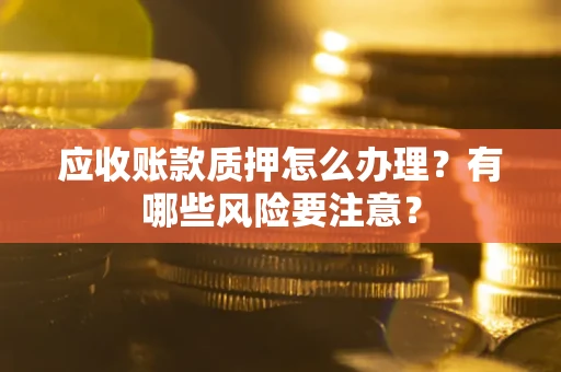 武汉应收账款质押怎么办理？有哪些风险要注意？