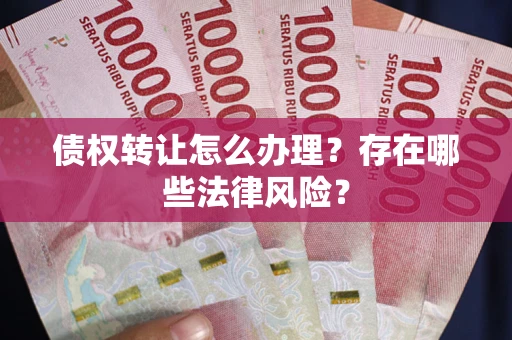 武汉债权转让怎么办理？存在哪些法律风险？