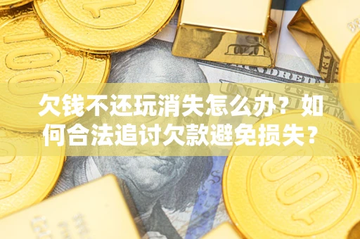 武汉欠钱不还玩消失怎么办?如何合法追讨欠款避免损失? 武汉欠钱不还玩消失怎么办?如何合法追讨欠款避免损失?