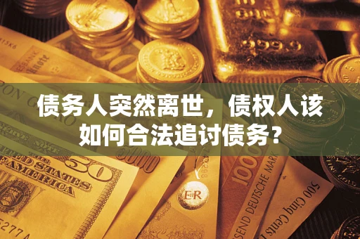 武汉债务人突然离世，债权人该如何合法追讨债务？