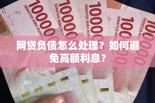 武汉网贷负债怎么处理？如何避免高额利息？