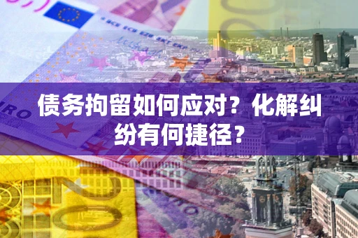 武汉债务拘留如何应对？化解纠纷有何捷径？