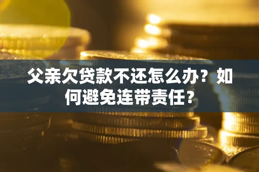 武汉父亲欠贷款不还怎么办？如何避免连带责任？