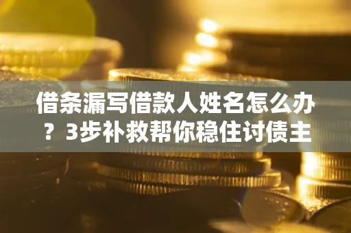 武汉借条漏写借款人姓名怎么办？3步补救帮你稳住讨债主动权