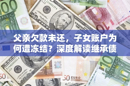 武汉父亲欠款未还，子女账户为何遭冻结？深度解读继承债务迷局