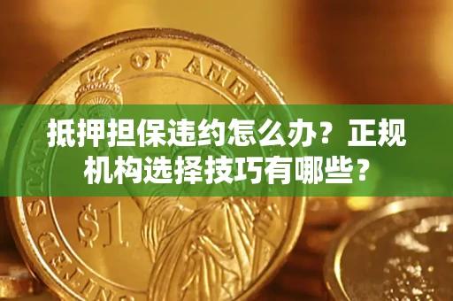 武汉抵押担保违约怎么办？正规机构选择技巧有哪些？