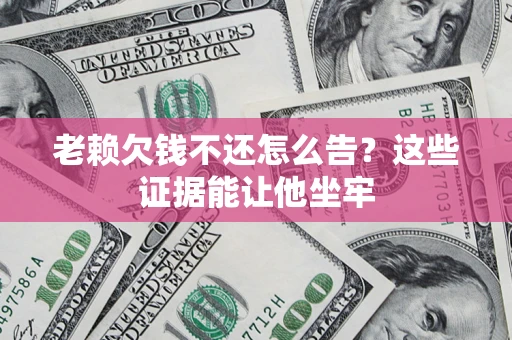 武汉老赖欠钱不还怎么告？这些证据能让他坐牢