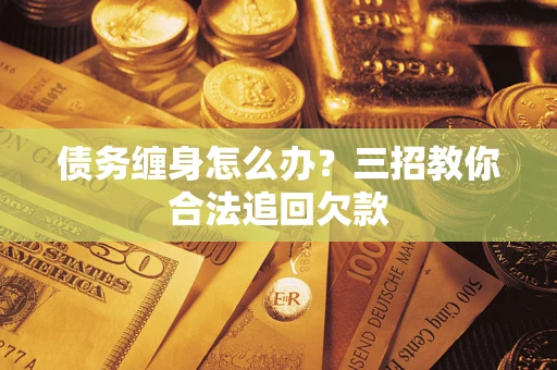 武汉债务缠身怎么办？三招教你合法追回欠款