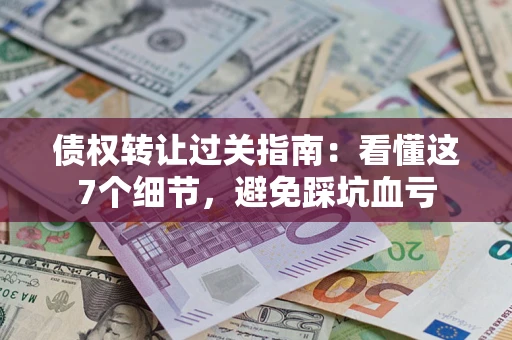 武汉债权转让过关指南：看懂这7个细节，避免踩坑血亏