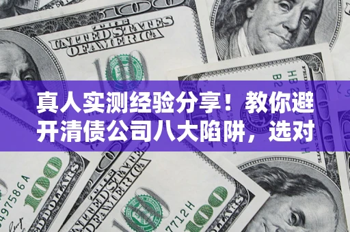 武汉真人实测经验分享！教你避开清债公司八大陷阱，选对机构少走十年弯路