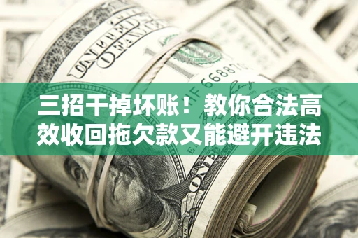 武汉三招干掉坏账！教你合法高效收回拖欠款又能避开违法雷区