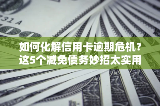 武汉如何化解信用卡逾期危机？这5个减免债务妙招太实用