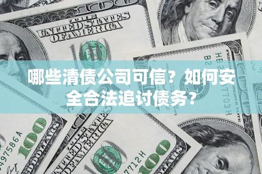 武汉哪些清债公司可信？如何安全合法追讨债务？