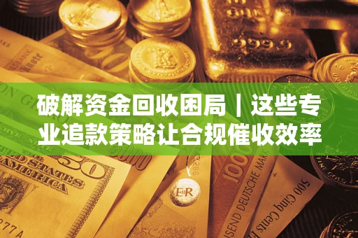 武汉破解资金回收困局｜这些专业追款策略让合规催收效率翻倍