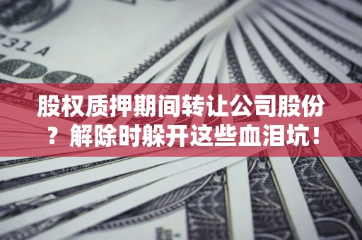 武汉股权质押期间转让公司股份？解除时躲开这些血泪坑！