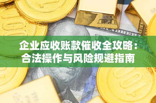 武汉企业应收账款催收全攻略：合法操作与风险规避指南