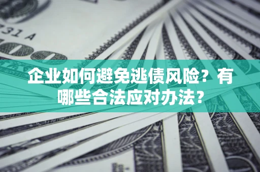 武汉企业如何避免逃债风险？有哪些合法应对办法？